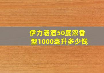 伊力老酒50度浓香型1000毫升多少钱