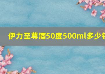 伊力至尊酒50度500ml多少钱