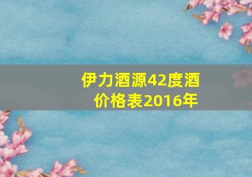 伊力酒源42度酒价格表2016年