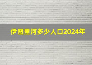 伊图里河多少人口2024年