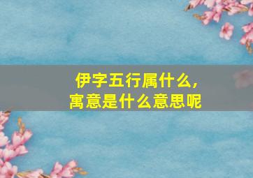 伊字五行属什么,寓意是什么意思呢