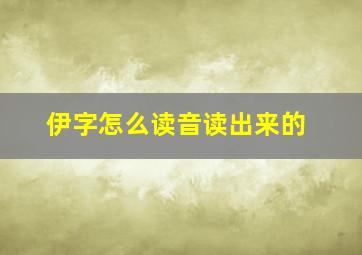 伊字怎么读音读出来的