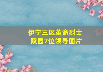 伊宁三区革命烈士陵园7位领导图片