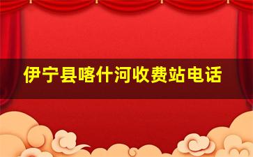 伊宁县喀什河收费站电话