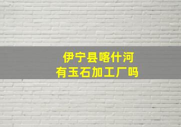 伊宁县喀什河有玉石加工厂吗