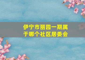 伊宁市丽园一期属于哪个社区居委会