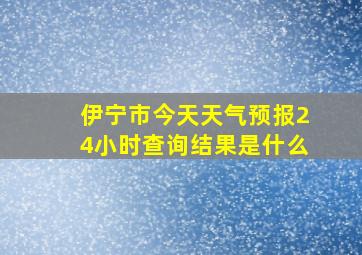 伊宁市今天天气预报24小时查询结果是什么