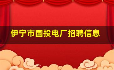 伊宁市国投电厂招聘信息