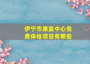 伊宁市康复中心免费体检项目有哪些