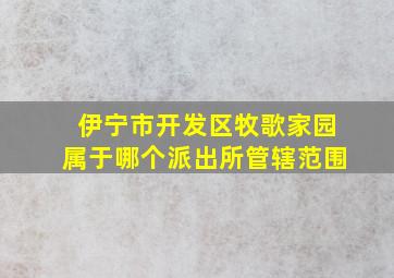 伊宁市开发区牧歌家园属于哪个派出所管辖范围