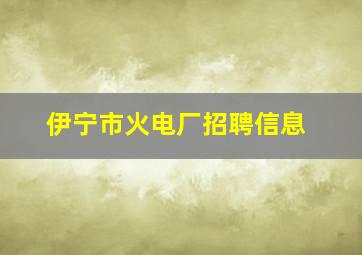 伊宁市火电厂招聘信息