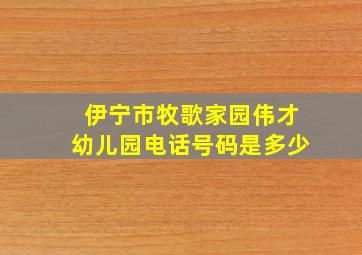 伊宁市牧歌家园伟才幼儿园电话号码是多少