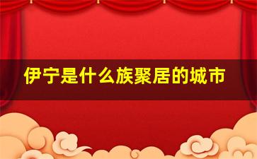 伊宁是什么族聚居的城市