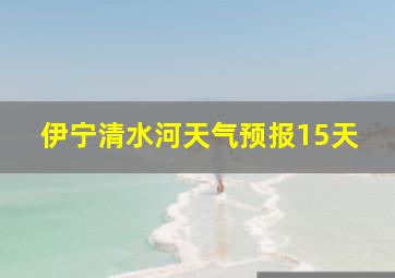 伊宁清水河天气预报15天