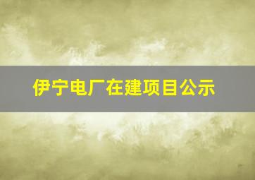 伊宁电厂在建项目公示