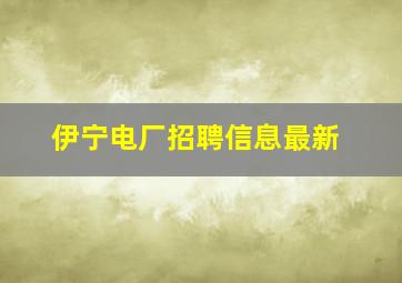 伊宁电厂招聘信息最新