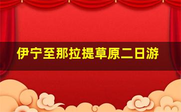 伊宁至那拉提草原二日游