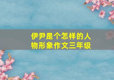 伊尹是个怎样的人物形象作文三年级