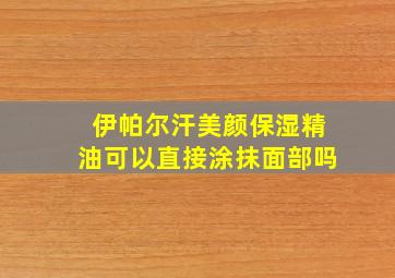 伊帕尔汗美颜保湿精油可以直接涂抹面部吗