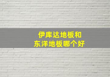 伊库达地板和东洋地板哪个好