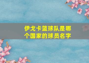 伊戈卡篮球队是哪个国家的球员名字