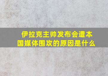 伊拉克主帅发布会遭本国媒体围攻的原因是什么