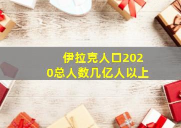 伊拉克人口2020总人数几亿人以上