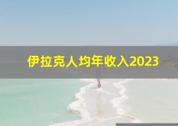 伊拉克人均年收入2023