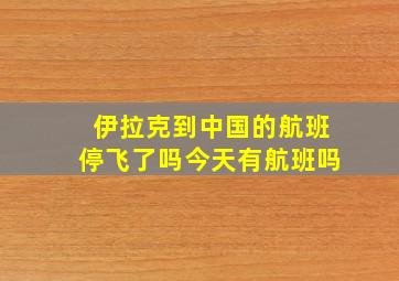 伊拉克到中国的航班停飞了吗今天有航班吗