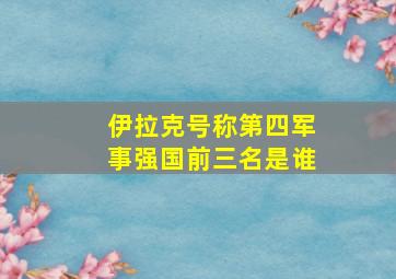 伊拉克号称第四军事强国前三名是谁