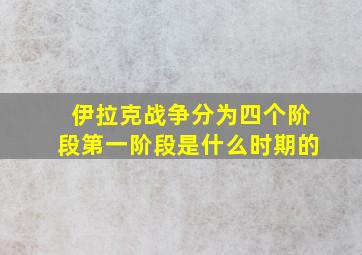 伊拉克战争分为四个阶段第一阶段是什么时期的