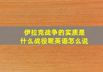 伊拉克战争的实质是什么战役呢英语怎么说