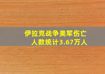 伊拉克战争美军伤亡人数统计3.67万人