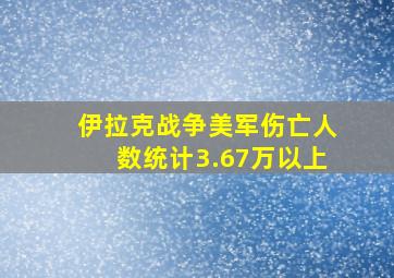 伊拉克战争美军伤亡人数统计3.67万以上