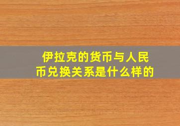 伊拉克的货币与人民币兑换关系是什么样的