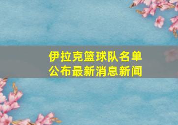 伊拉克篮球队名单公布最新消息新闻