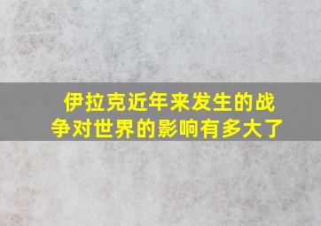 伊拉克近年来发生的战争对世界的影响有多大了