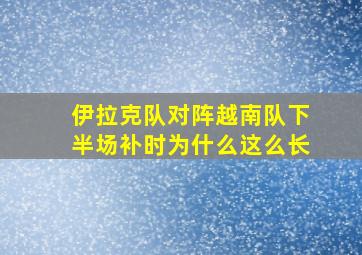 伊拉克队对阵越南队下半场补时为什么这么长