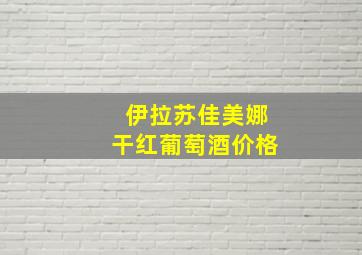 伊拉苏佳美娜干红葡萄酒价格