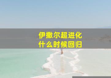 伊撒尔超进化什么时候回归