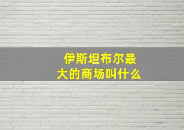 伊斯坦布尔最大的商场叫什么