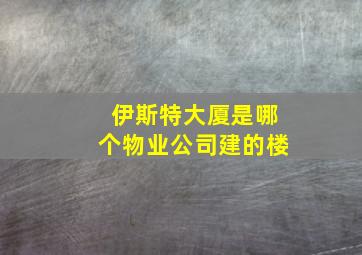 伊斯特大厦是哪个物业公司建的楼