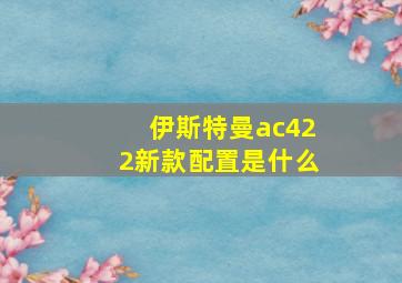 伊斯特曼ac422新款配置是什么