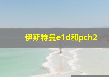 伊斯特曼e1d和pch2