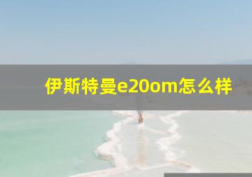 伊斯特曼e20om怎么样