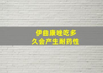 伊曲康唑吃多久会产生耐药性