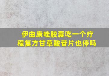 伊曲康唑胶囊吃一个疗程复方甘草酸苷片也停吗