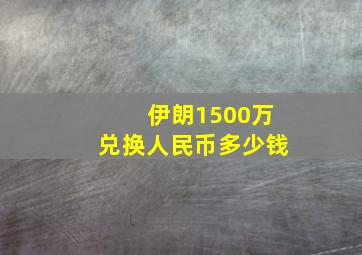 伊朗1500万兑换人民币多少钱