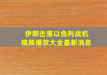 伊朗击落以色列战机视频播放大全最新消息