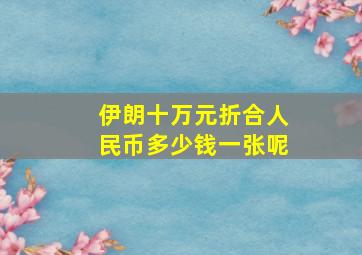 伊朗十万元折合人民币多少钱一张呢